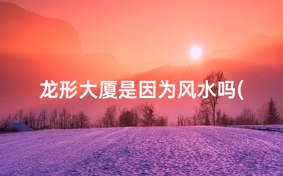 龙形大厦是因为风水吗(北京龙形大厦是谁的)