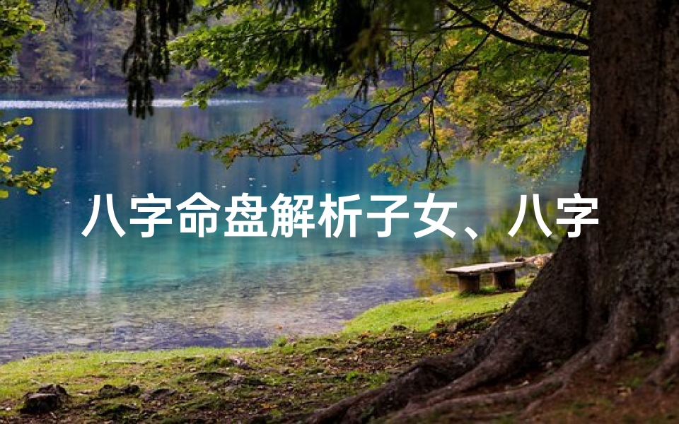八字命盘解析子女、八字看子女口诀