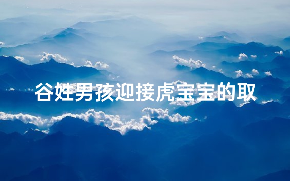 谷姓男孩迎接虎宝宝的取名指南