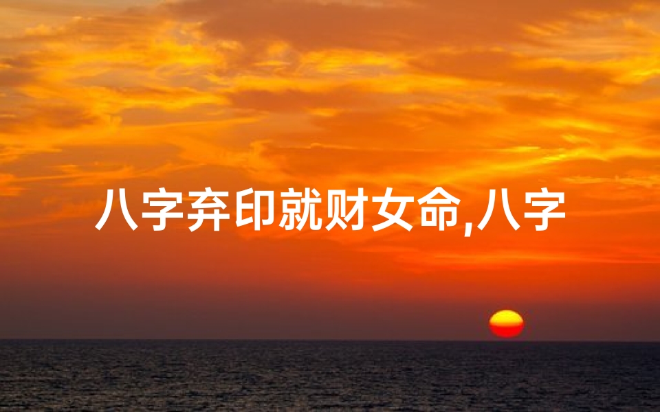 八字弃印就财女命,八字弃印就财女命:财富与命运的完美契合