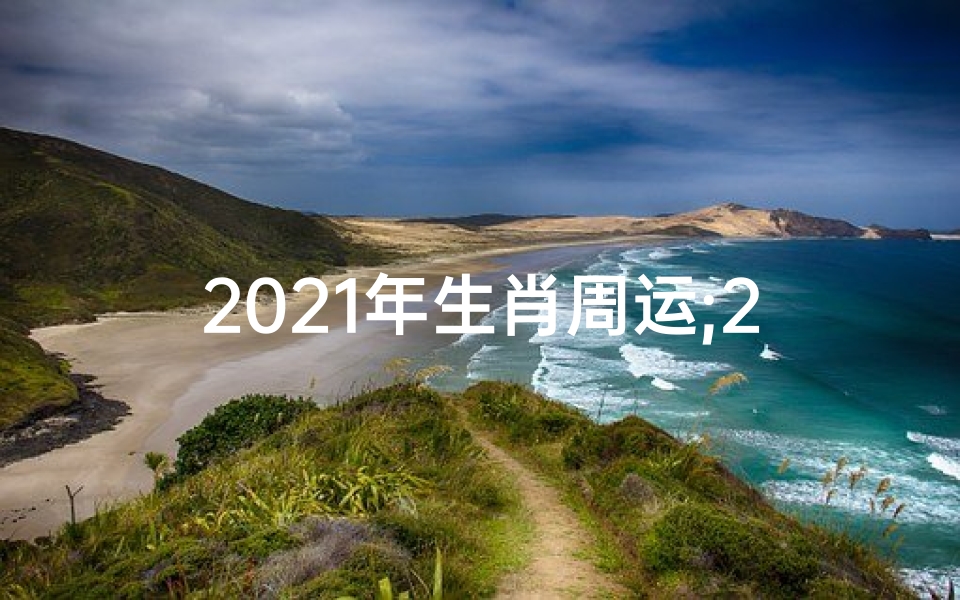 2021年生肖周运;2021生肖运势揭秘:周易指引财富人生