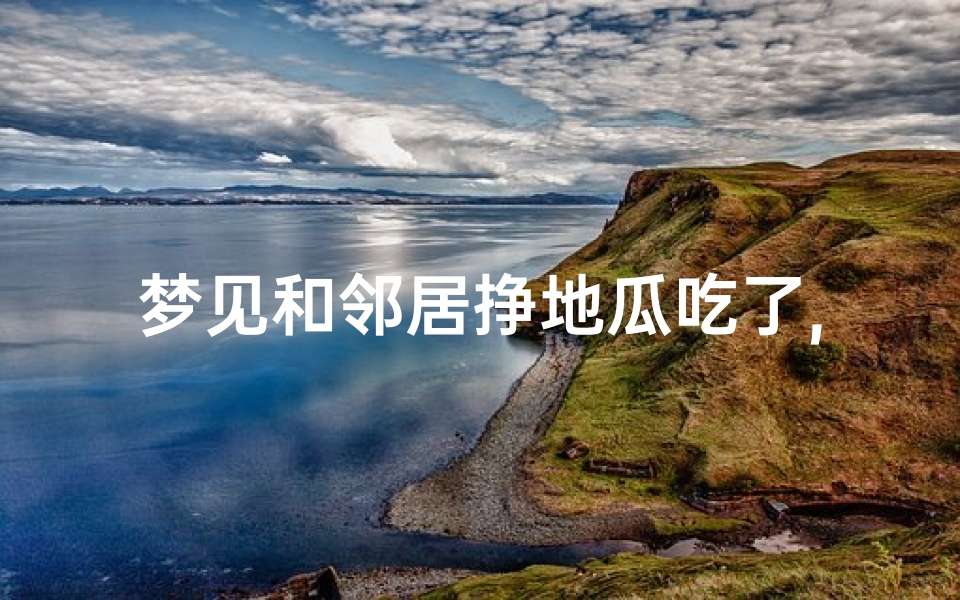 梦见和邻居挣地瓜吃了,梦吃地瓜好多人一起吃-东贵算卦网