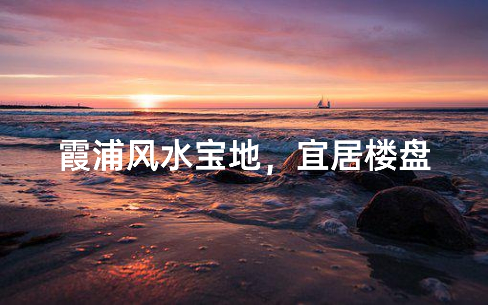 霞浦风水宝地,宜居楼盘大盘点