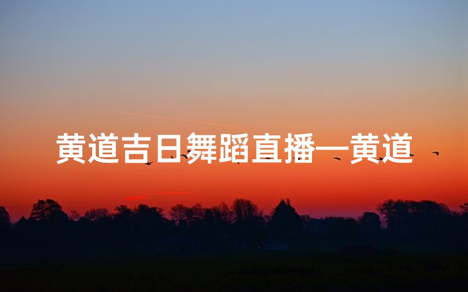 黄道吉日舞蹈直播—黄道吉日舞蹈直播盛典,欢舞迎祥瑞
