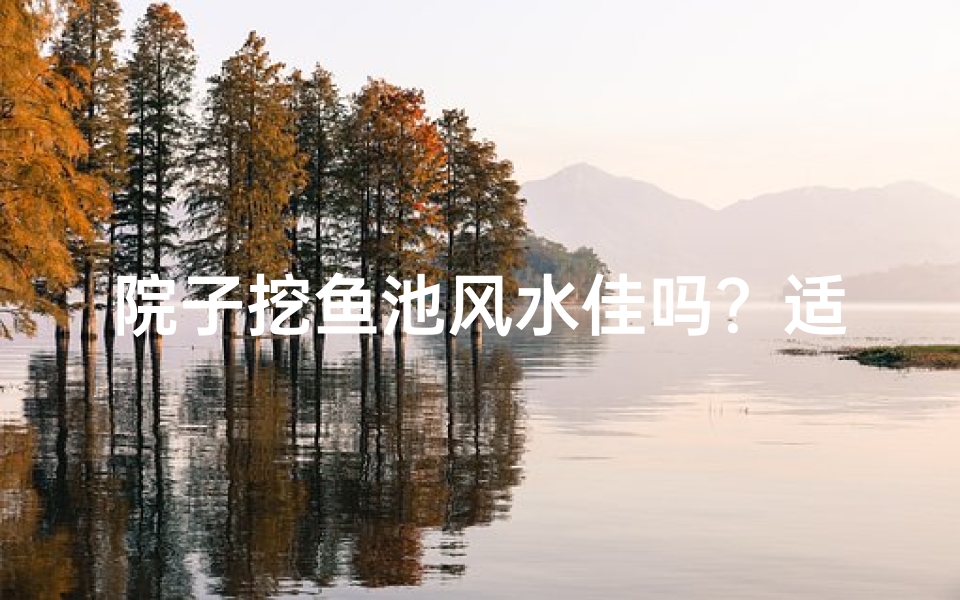 院子挖鱼池风水佳吗?适宜布局指南