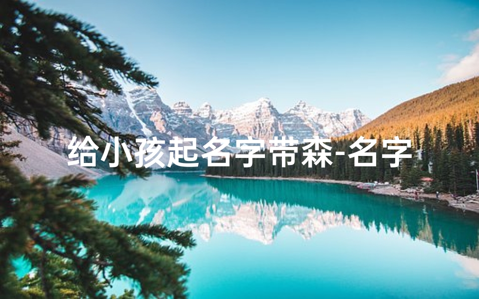 给小孩起名字带森-名字中有森字的孩子有什么好处