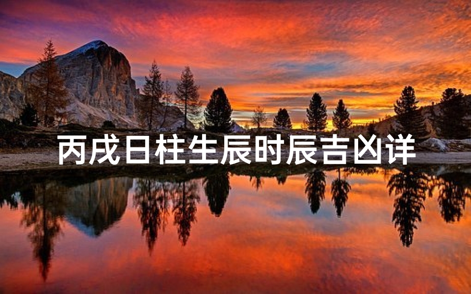 丙戌日柱生辰时辰吉凶详解;丙戌日柱生辰时辰吉凶详析揭秘-东贵算卦网