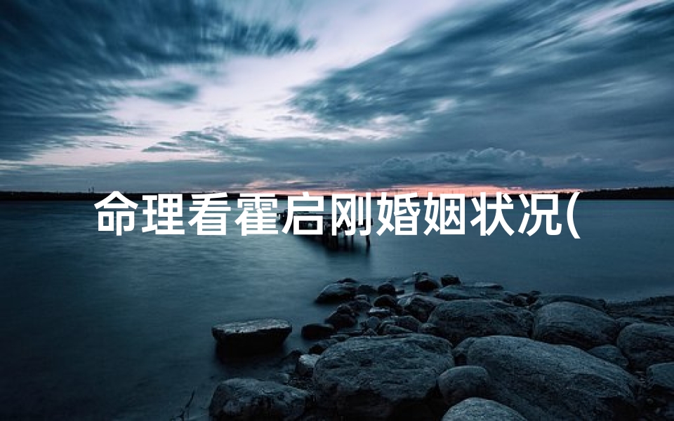 命理看霍启刚婚姻状况(霍启刚是什么属相)