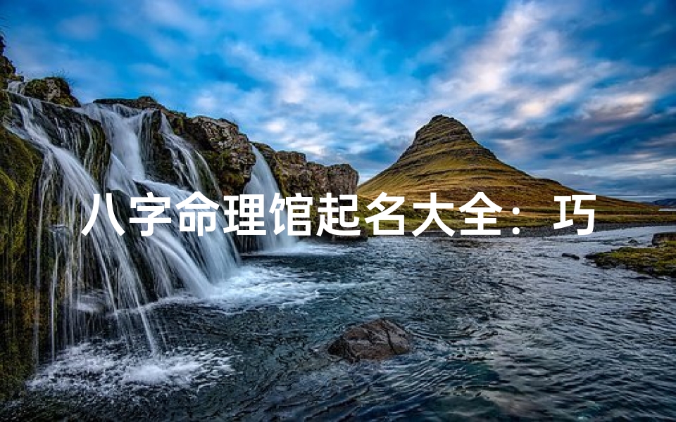 八字命理馆起名大全:巧取吉祥名,开启幸福人生