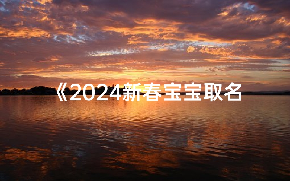 《2024新春宝宝取名大全:正月吉祥好名推荐》