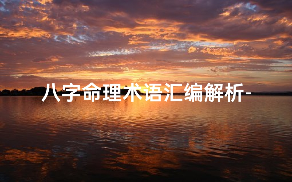 八字命理术语汇编解析-八字命理揭秘:精准解析命运奥秘