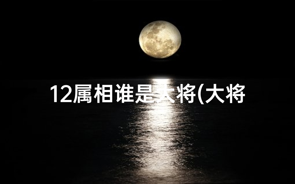 12属相谁是大将(大将什么生肖动物)