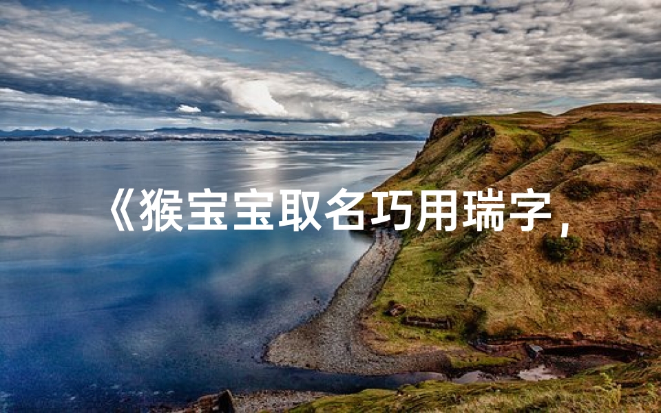 《猴宝宝取名巧用瑞字,寓意吉祥又可爱》