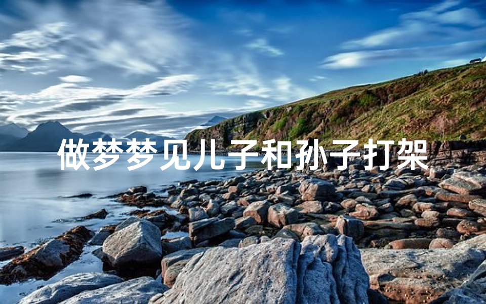 做梦梦见儿子和孙子打架—梦见儿子和孙女