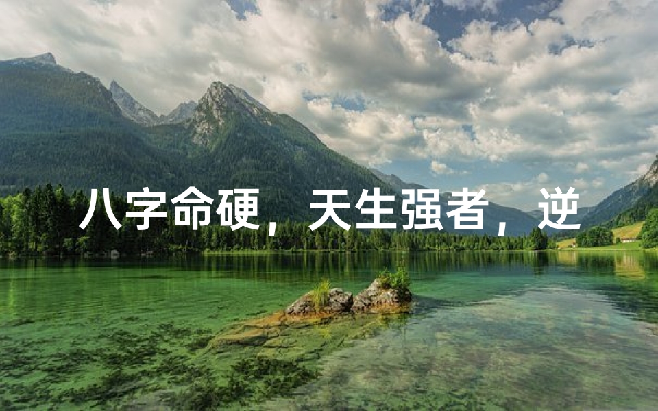 八字命硬,天生强者,逆境翻盘传奇人生
