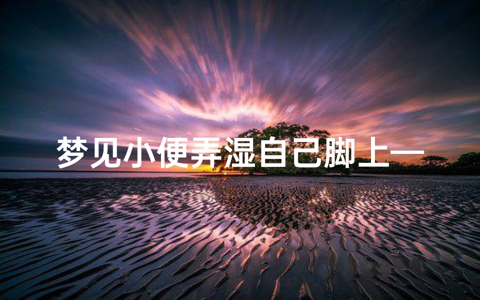 梦见小便弄湿自己脚上—梦见自己小便沾到脚