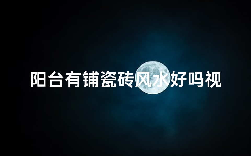 阳台有铺瓷砖风水好吗视频-阳台铺瓷砖风水解析:利弊与注意事项