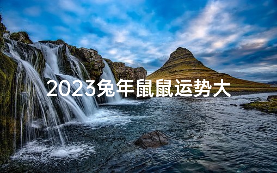 2023兔年鼠鼠运势大揭秘:吉凶喜忧一览无遗
