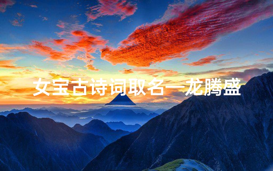 女宝古诗词取名—龙腾盛世,诗意盎然——龙年古诗女宝宝取名大全