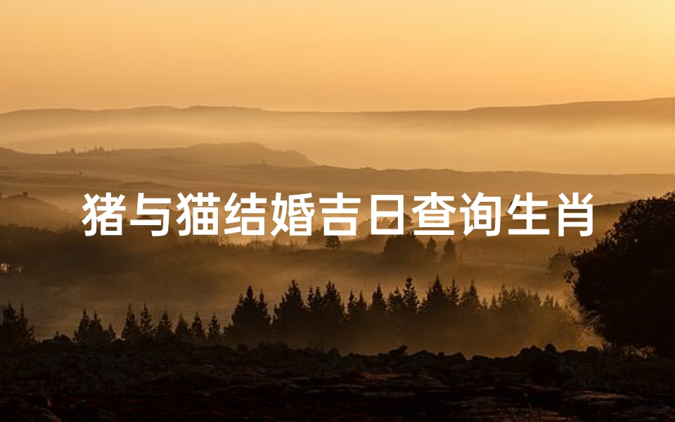 猪与猫结婚吉日查询生肖(属相结婚月份)