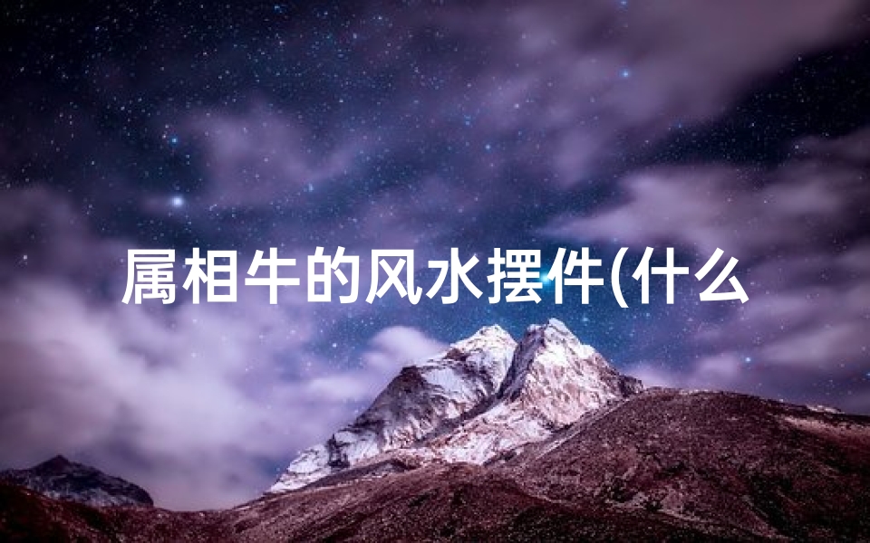 属相牛的风水摆件(什么东西最旺属牛人)