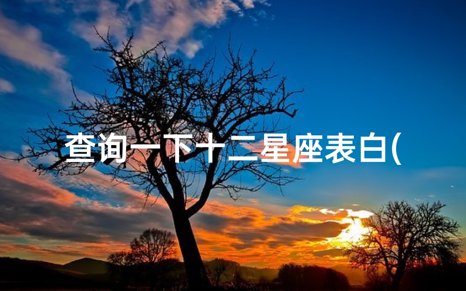 查询一下十二星座表白(十二星座男生表白方式)