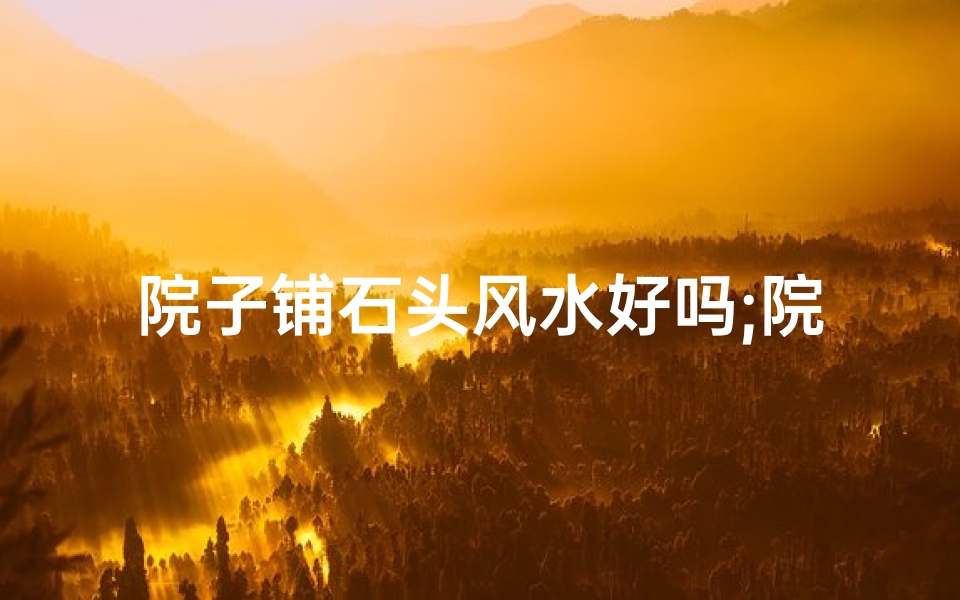 院子铺石头风水好吗;院子铺石子风水讲究多,宜忌知多少?
