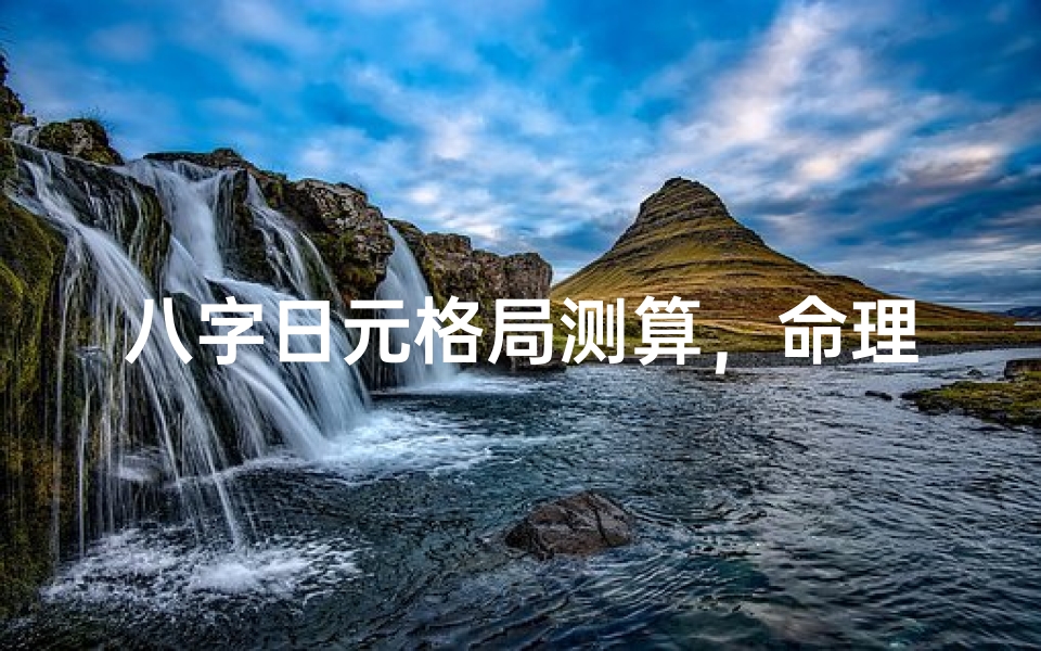 八字日元格局测算,命理核心要素解析