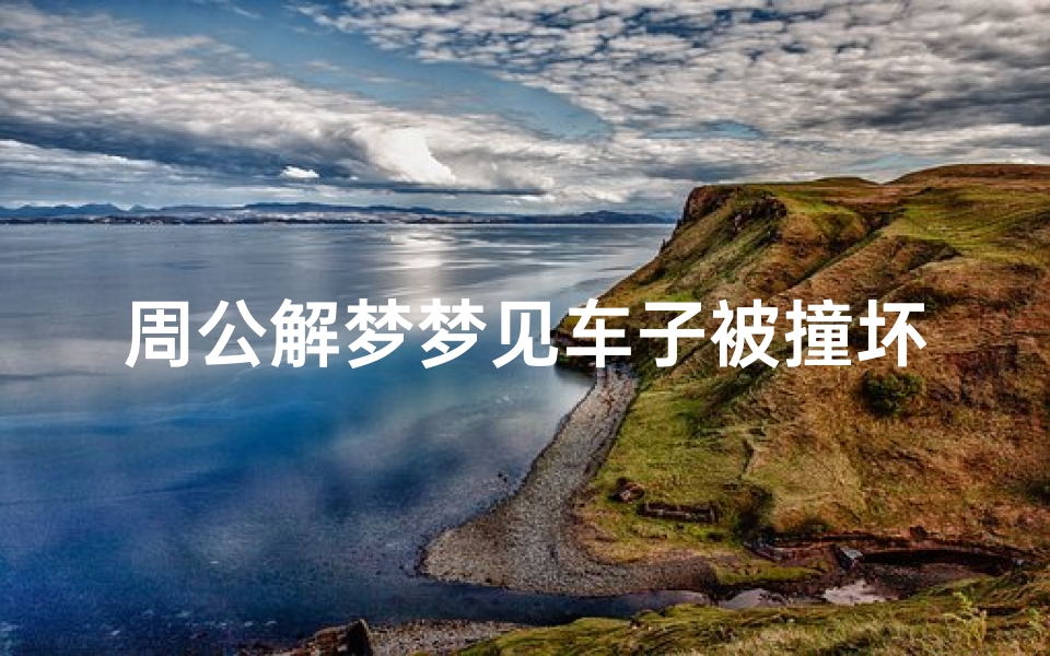 周公解梦梦见车子被撞坏(梦见自己的车碰撞坏了的预兆)