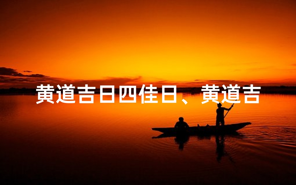 黄道吉日四佳日、黄道吉日四佳日,宜嫁娶宜动土吉时选