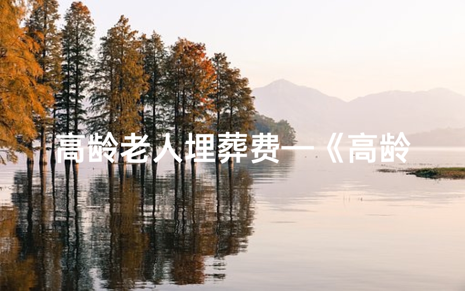 高龄老人埋葬费—《高龄老人安葬黄道吉日:福寿安康之选》