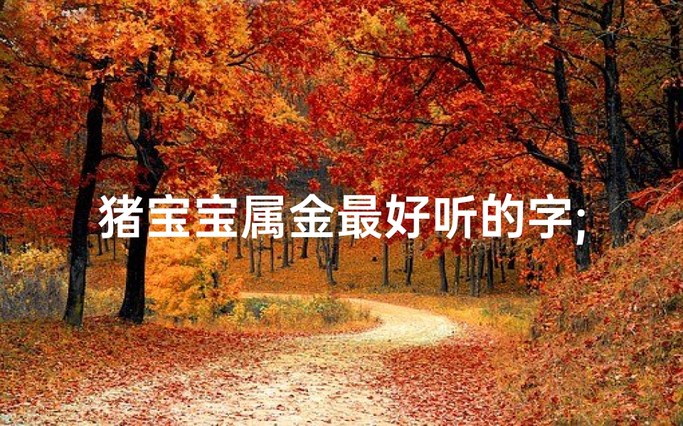 猪宝宝属金最好听的字;《猪宝宝取名宜用金属性字,吉祥如意好兆头》