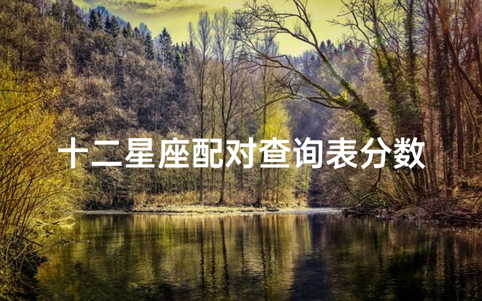 十二星座配对查询表分数(12星座配对表,十二星座男女最佳配对)