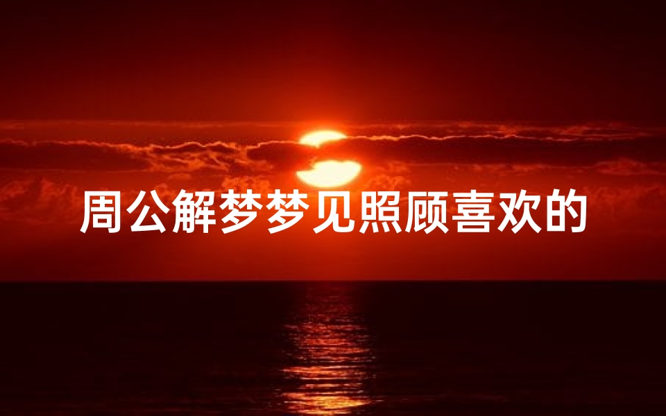 周公解梦梦见照顾喜欢的人_梦见自己照顾一个男人