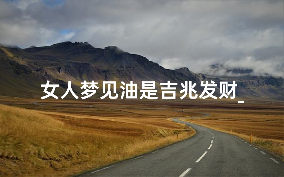 女人梦见油是吉兆发财_女人梦见油撒了一地