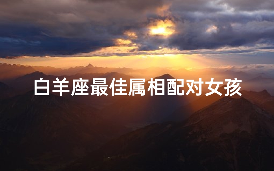 白羊座最佳属相配对女孩(白羊座属什么属相最好,白羊座属什么生肖最容易成功)