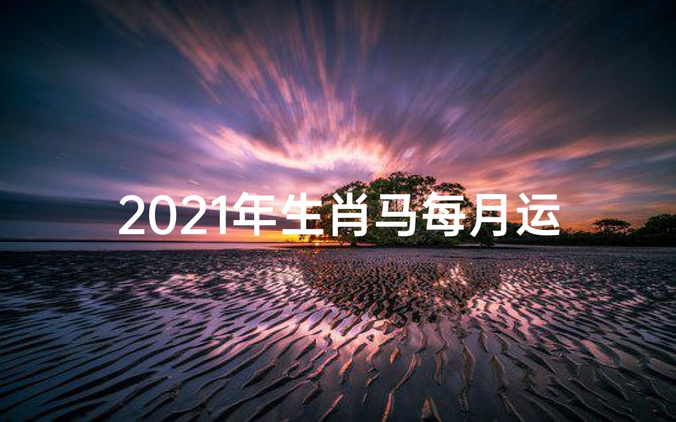 2021年生肖马每月运势大全每月财运_《马年生肖每月运势揭秘:运势起伏全解析》