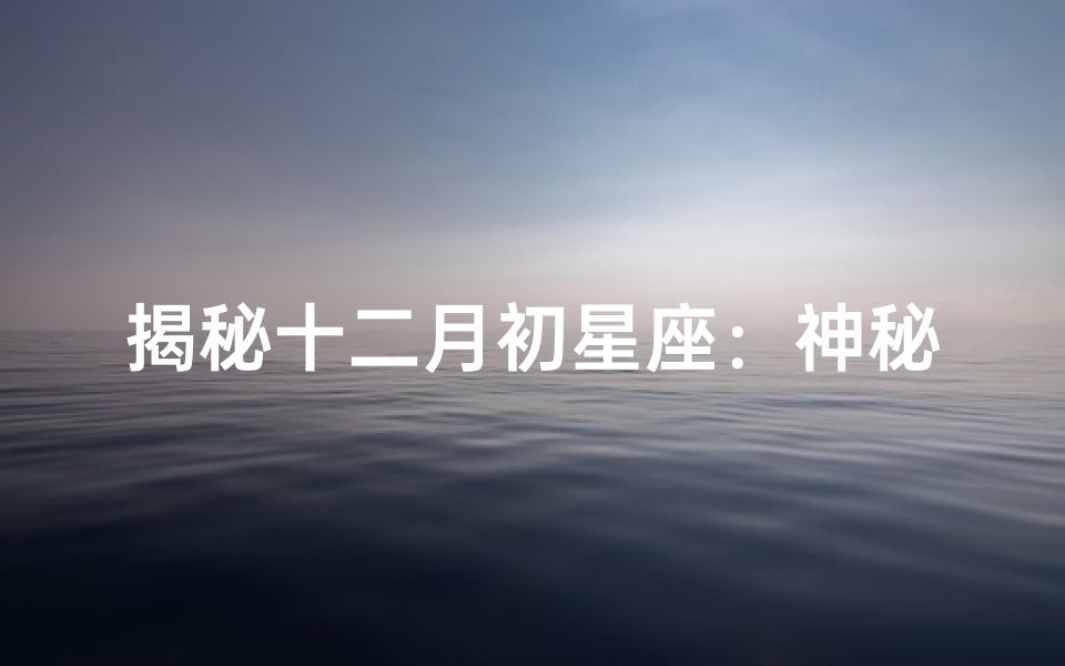 揭秘十二月初星座:神秘的射手与魔法般的摩羯!