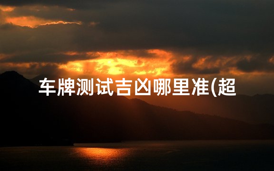 车牌测试吉凶哪里准(超准的车牌号码测吉凶)