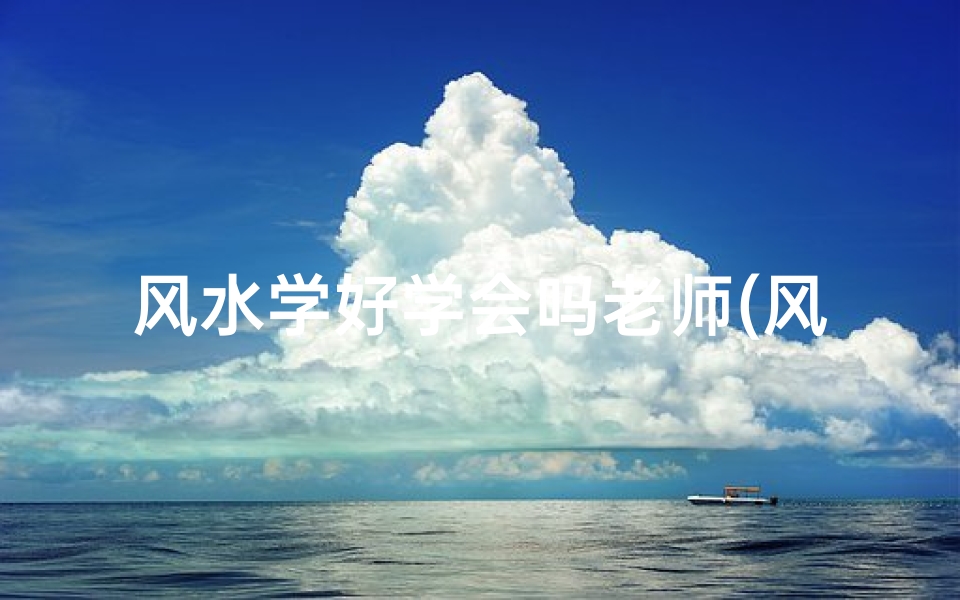 风水学好学会吗老师(风水学好学会吗老师:揭秘风水奥秘的引路人)