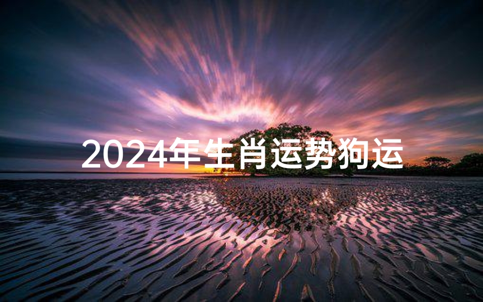 2024年生肖运势狗运势_2024狗年运势揭秘:旺运指南大公开