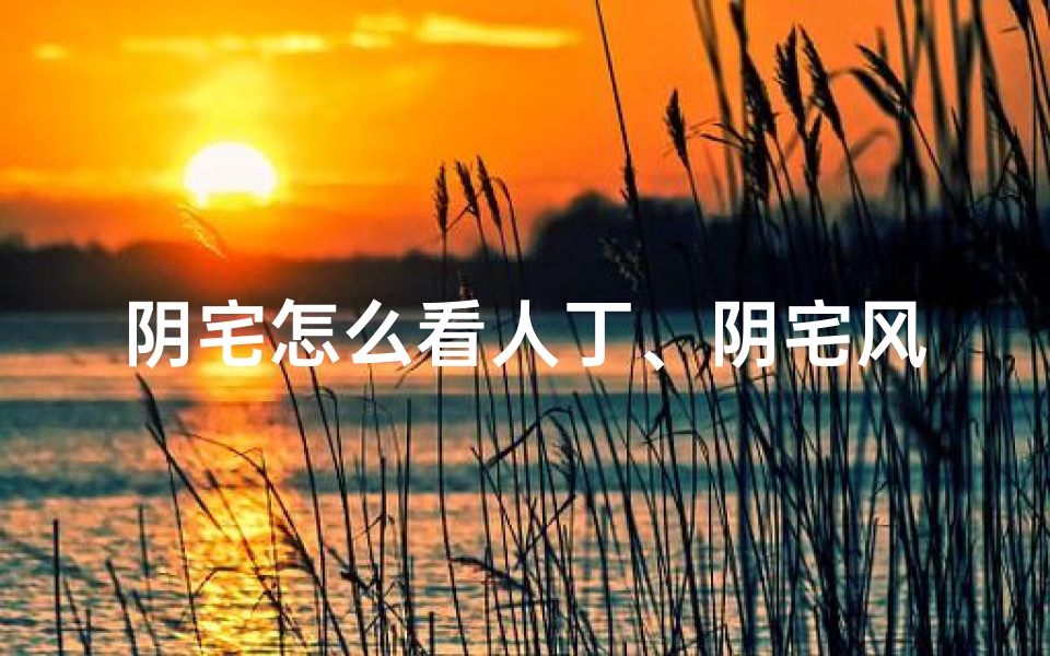 阴宅怎么看人丁、阴宅风水与人丁方位的奥秘解析