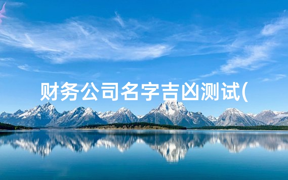 财务公司名字吉凶测试(公司名字笔画数测吉凶店铺名称看吉凶)
