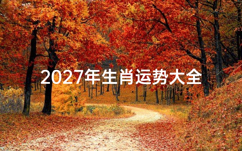 2027年生肖运势大全,十二生肖流年运程详解