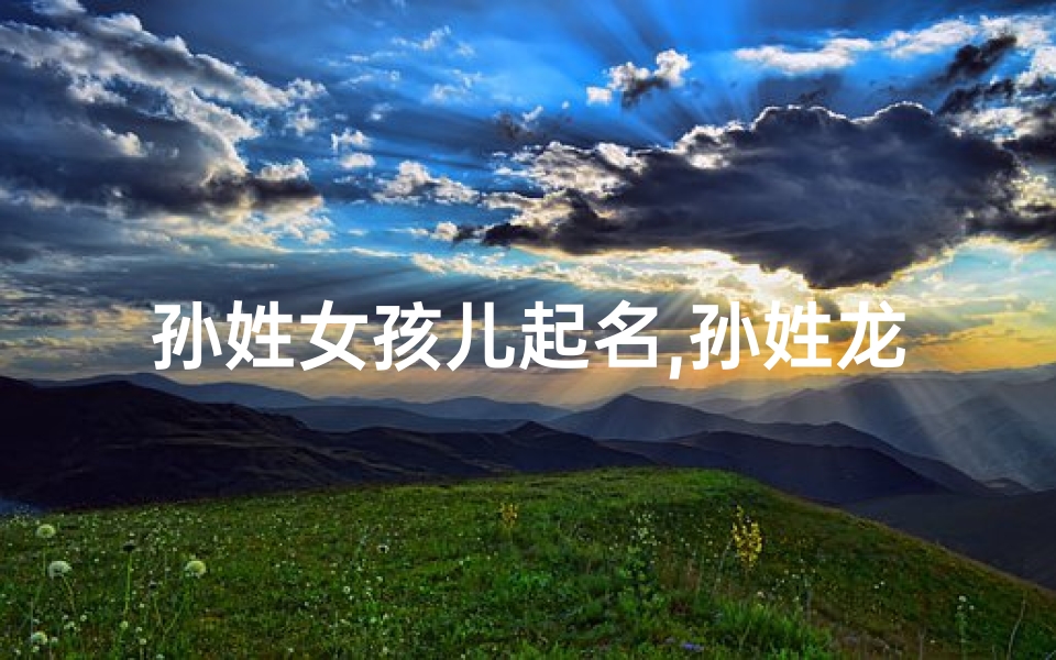 孙姓女孩儿起名,孙姓龙宝宝:寓意吉祥,智慧成长的美丽名字-东贵算卦网
