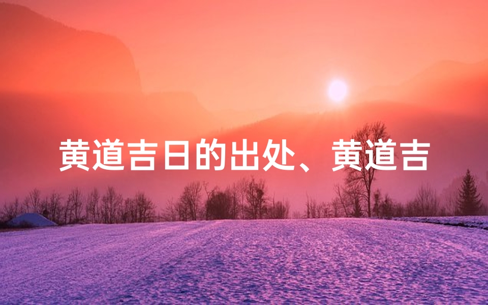 黄道吉日的出处、黄道吉日:探寻古代择日的智慧之源