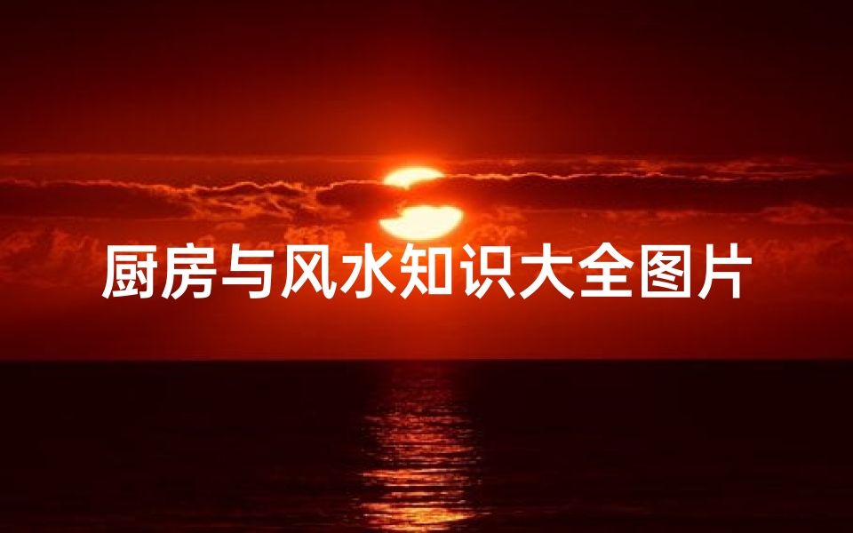 厨房与风水知识大全图片(不可忽视的厨房风水知识)