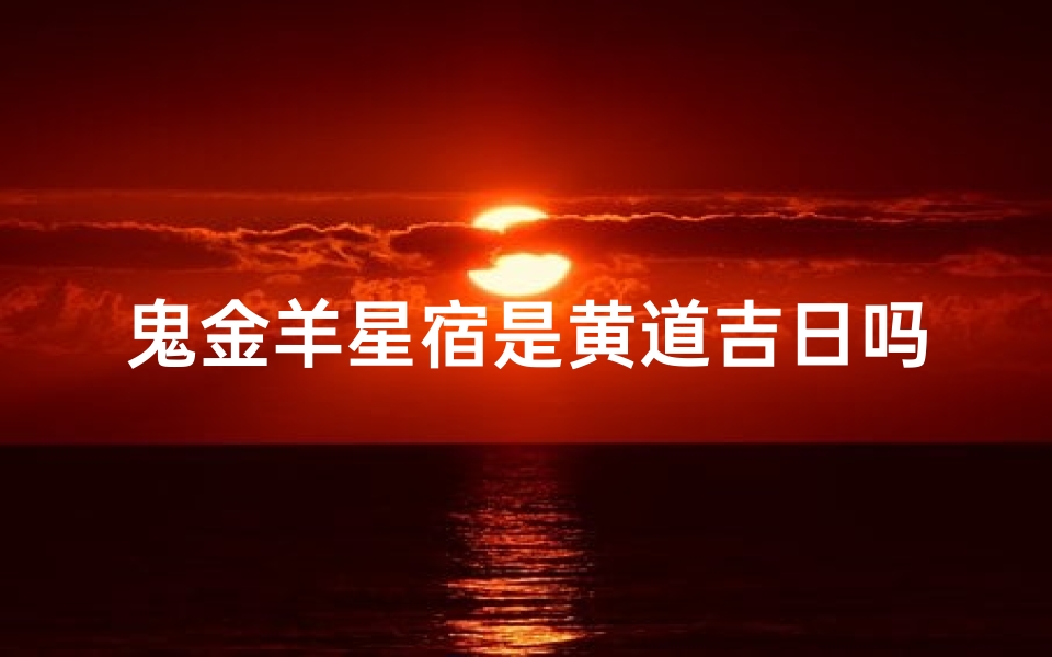 鬼金羊星宿是黄道吉日吗(鬼金羊星宿:黄道吉日之谜揭晓)