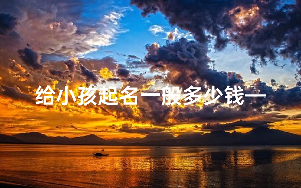 给小孩起名一般多少钱—驻马店小孩起名价格揭秘:费用几何?