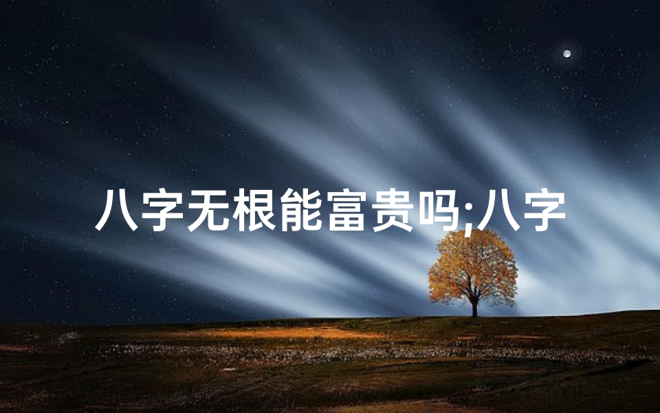 八字无根能富贵吗;八字无根命真的不好吗?命运转折点揭秘